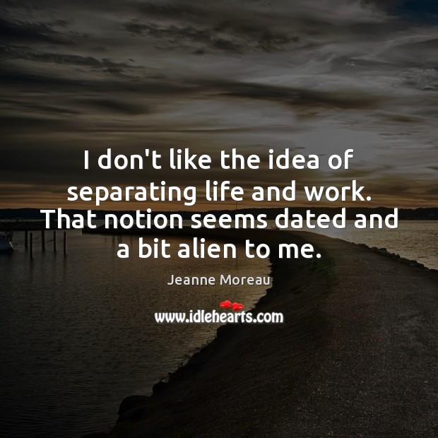 I don’t like the idea of separating life and work. That notion Jeanne Moreau Picture Quote