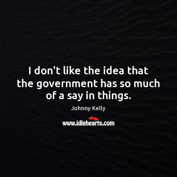 I don’t like the idea that the government has so much of a say in things. Johnny Kelly Picture Quote