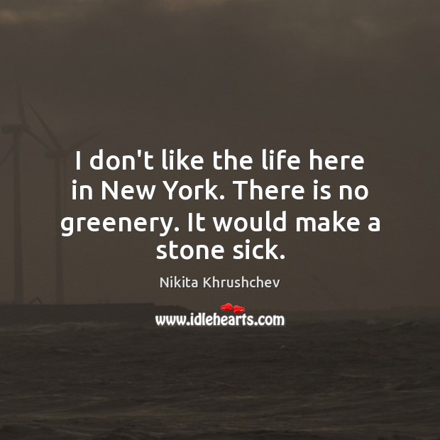 I don’t like the life here in New York. There is no greenery. It would make a stone sick. Image