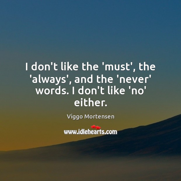 I don’t like the ‘must’, the ‘always’, and the ‘never’ words. I don’t like ‘no’ either. Viggo Mortensen Picture Quote