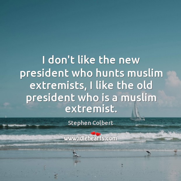 I don’t like the new president who hunts muslim extremists, I like Stephen Colbert Picture Quote