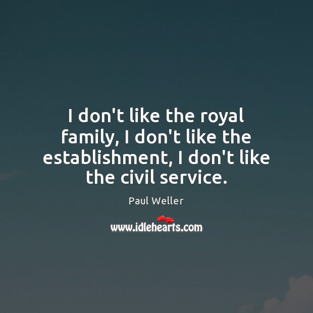 I don’t like the royal family, I don’t like the establishment, I Paul Weller Picture Quote