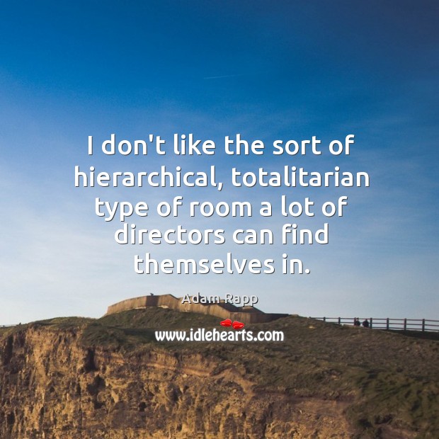 I don’t like the sort of hierarchical, totalitarian type of room a Adam Rapp Picture Quote