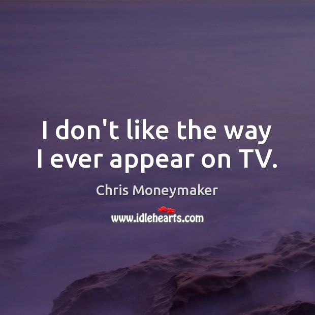 I don’t like the way I ever appear on TV. Chris Moneymaker Picture Quote