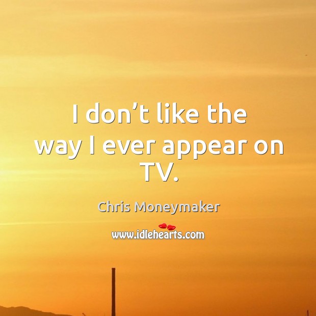 I don’t like the way I ever appear on tv. Chris Moneymaker Picture Quote