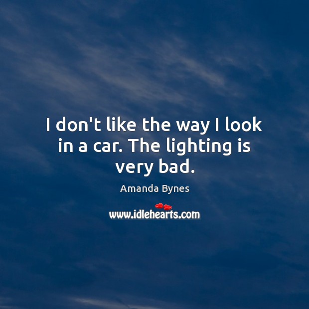 I don’t like the way I look in a car. The lighting is very bad. Amanda Bynes Picture Quote