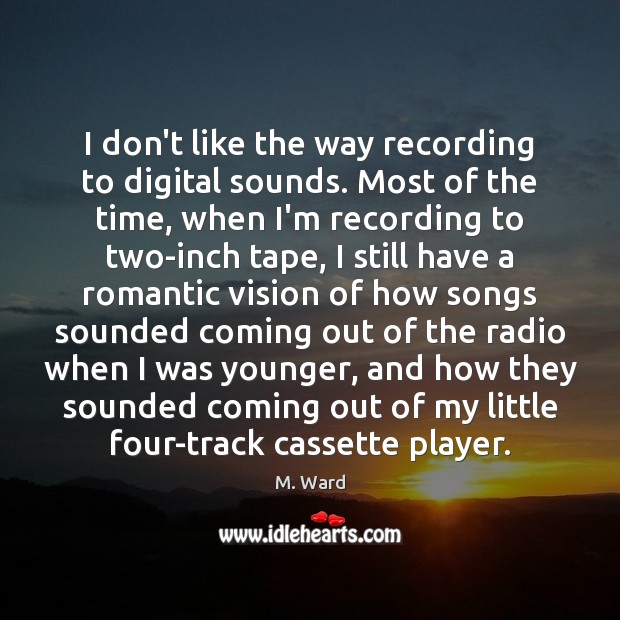 I don’t like the way recording to digital sounds. Most of the M. Ward Picture Quote