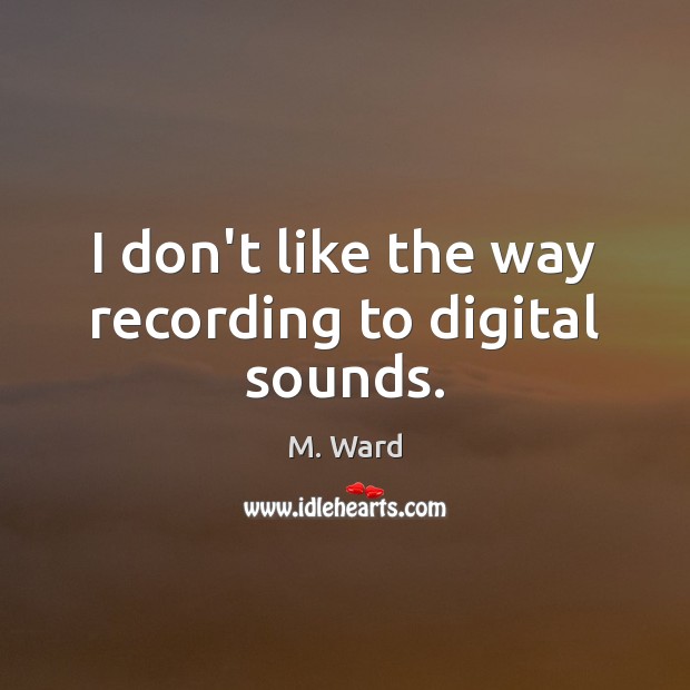 I don’t like the way recording to digital sounds. M. Ward Picture Quote