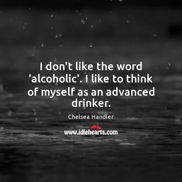 I don’t like the word ‘alcoholic’. I like to think of myself as an advanced drinker. Chelsea Handler Picture Quote