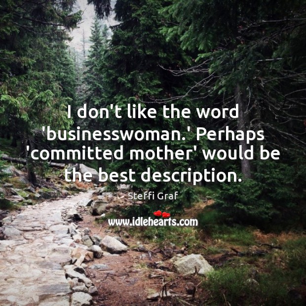 I don’t like the word ‘businesswoman.’ Perhaps ‘committed mother’ would be 