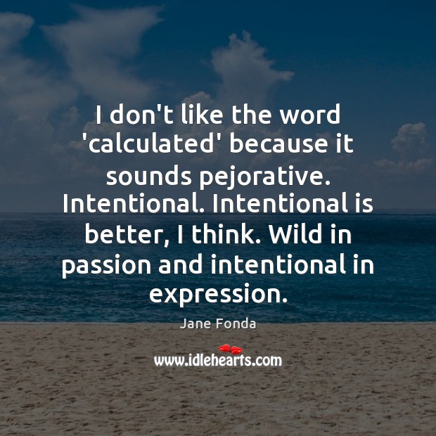 I don’t like the word ‘calculated’ because it sounds pejorative. Intentional. Intentional Jane Fonda Picture Quote