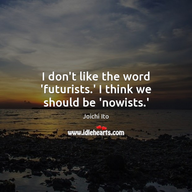 I don’t like the word ‘futurists.’ I think we should be ‘nowists.’ Image