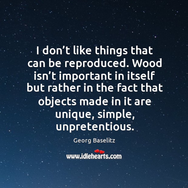 I don’t like things that can be reproduced. Wood isn’t important in itself but rather in the Georg Baselitz Picture Quote