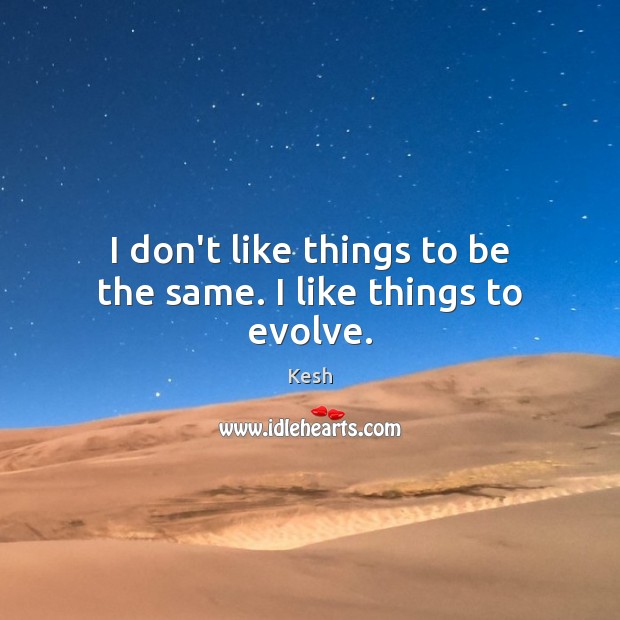 I don’t like things to be the same. I like things to evolve. Kesh Picture Quote