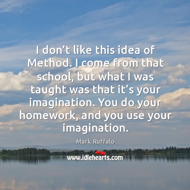 I don’t like this idea of method. I come from that school, but what I was taught was that it’s your imagination. Mark Ruffalo Picture Quote