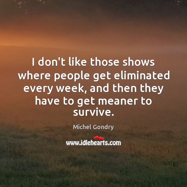 I don’t like those shows where people get eliminated every week, and Michel Gondry Picture Quote