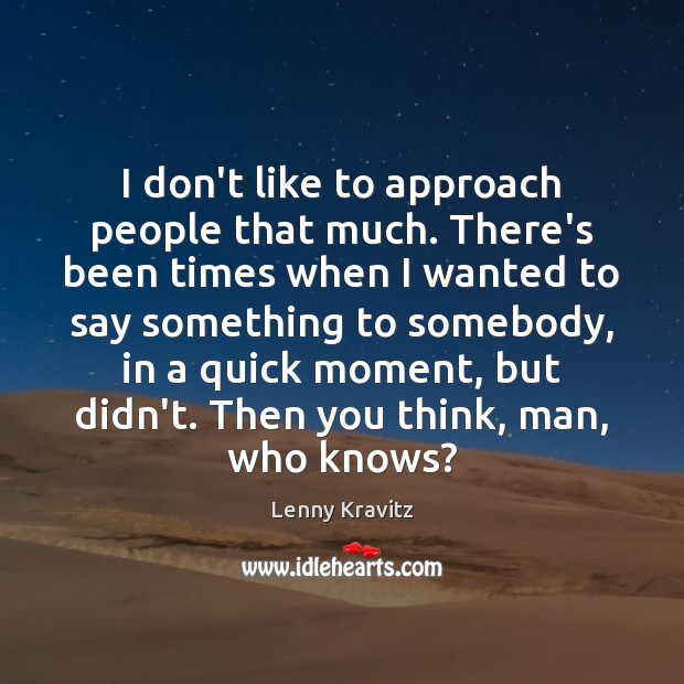 I don’t like to approach people that much. There’s been times when Lenny Kravitz Picture Quote