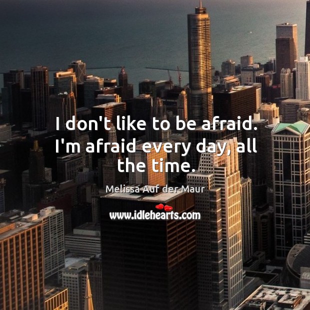 I don’t like to be afraid. I’m afraid every day, all the time. Image