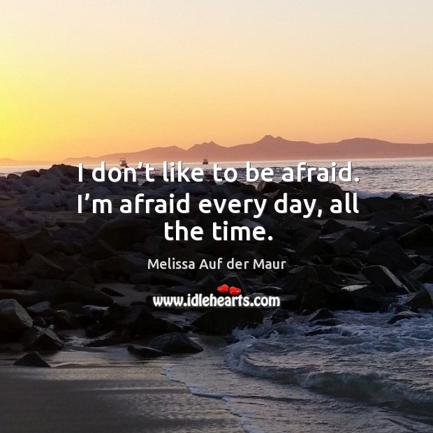 I don’t like to be afraid. I’m afraid every day, all the time. Melissa Auf der Maur Picture Quote