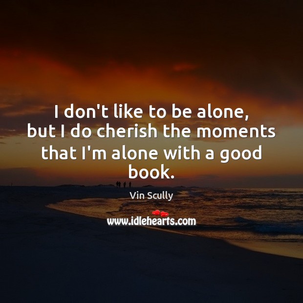 I don’t like to be alone, but I do cherish the moments that I’m alone with a good book. Vin Scully Picture Quote