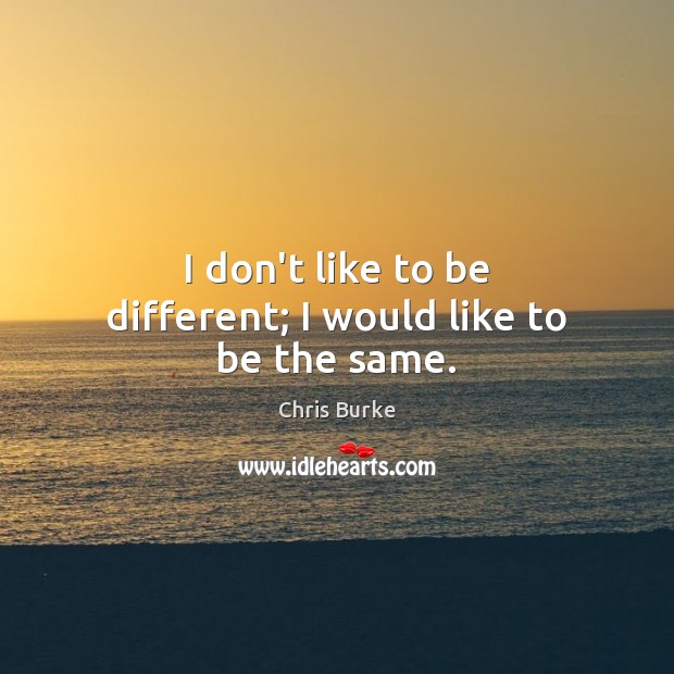 I don’t like to be different; I would like to be the same. Image