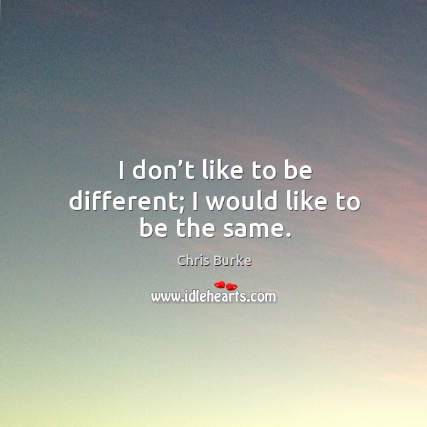 I don’t like to be different; I would like to be the same. Image
