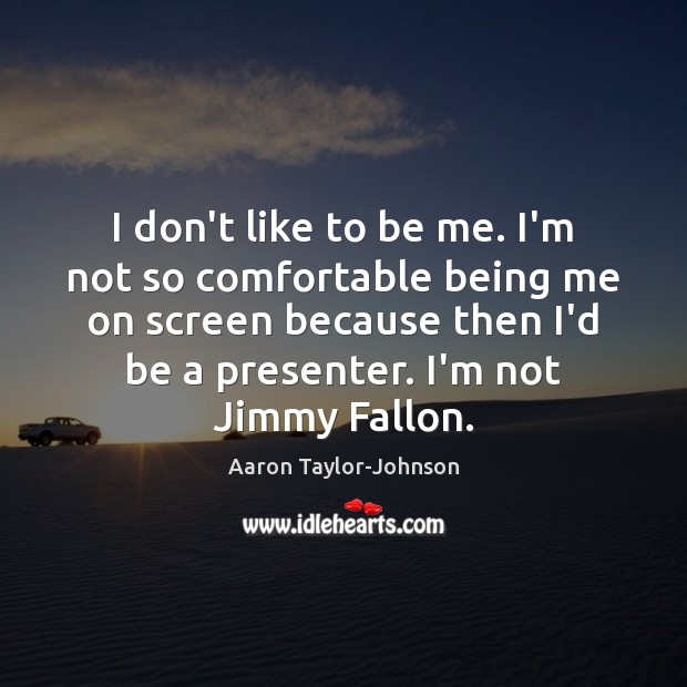 I don’t like to be me. I’m not so comfortable being me Aaron Taylor-Johnson Picture Quote