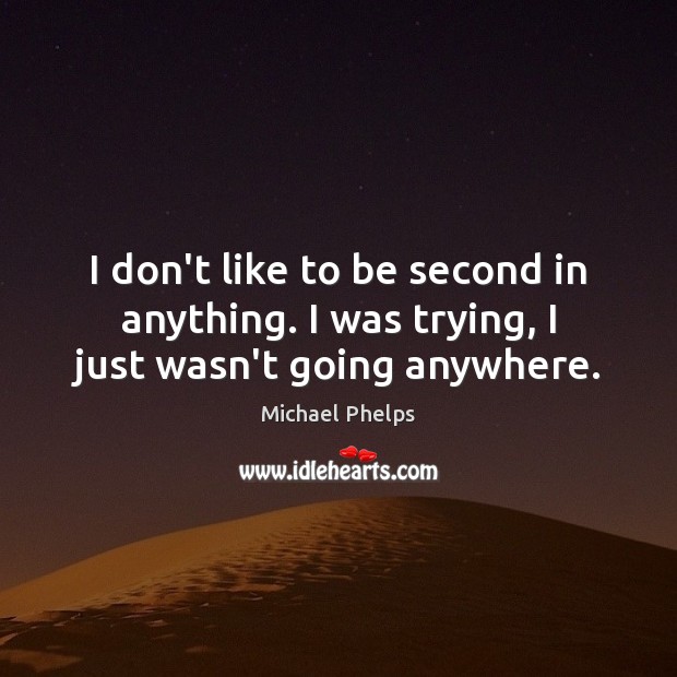 I don’t like to be second in anything. I was trying, I just wasn’t going anywhere. Image