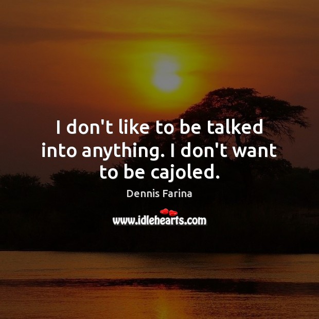 I don’t like to be talked into anything. I don’t want to be cajoled. Dennis Farina Picture Quote