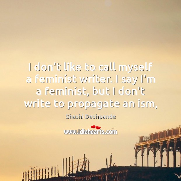 I don’t like to call myself a feminist writer. I say I’m Shashi Deshpande Picture Quote