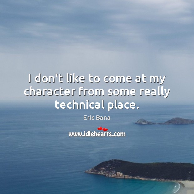 I don’t like to come at my character from some really technical place. Eric Bana Picture Quote