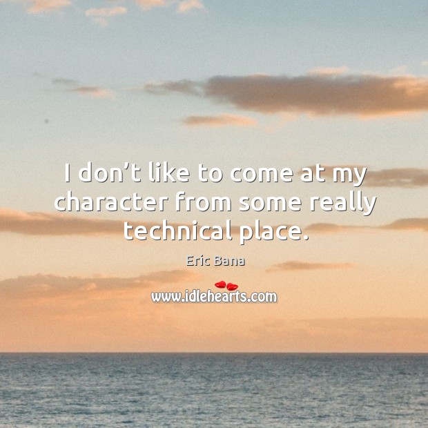 I don’t like to come at my character from some really technical place. Eric Bana Picture Quote