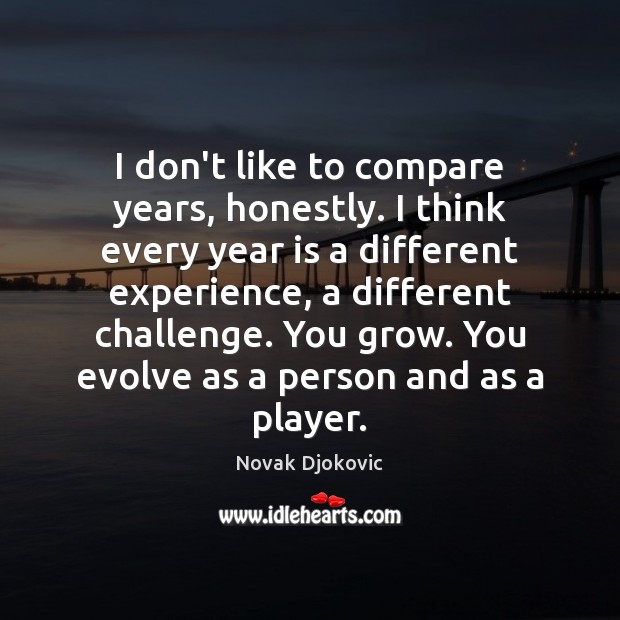 I don’t like to compare years, honestly. I think every year is Novak Djokovic Picture Quote