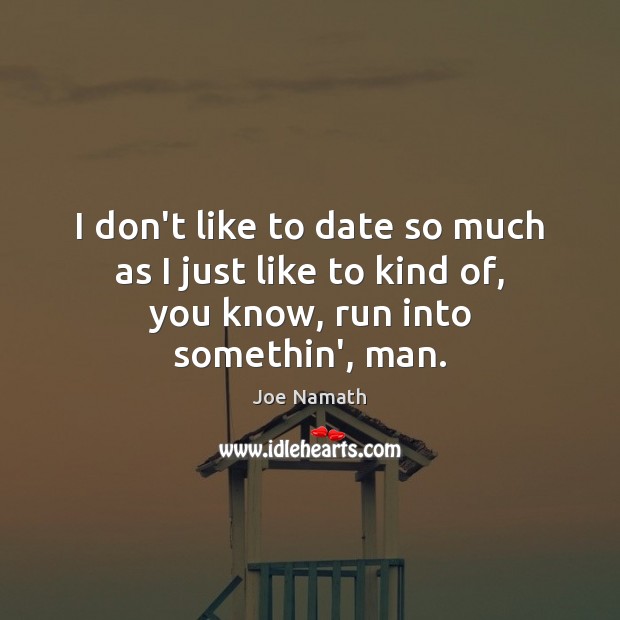 I don’t like to date so much as I just like to kind of, you know, run into somethin’, man. Image