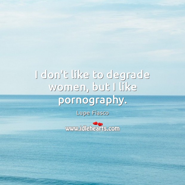 I don’t like to degrade women, but I like pornography. Image