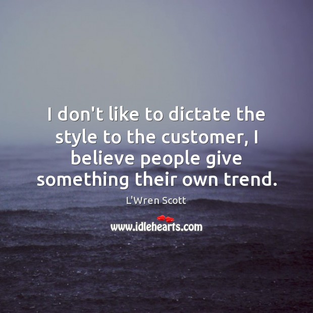 I don’t like to dictate the style to the customer, I believe L’Wren Scott Picture Quote