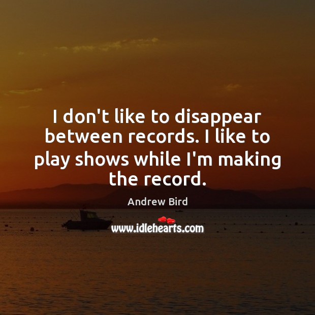 I don’t like to disappear between records. I like to play shows Image