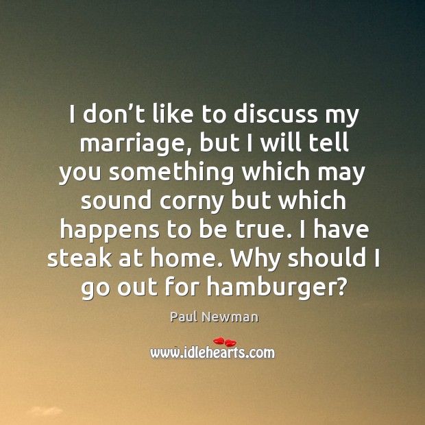 I don’t like to discuss my marriage, but I will tell you something which may sound corny Paul Newman Picture Quote