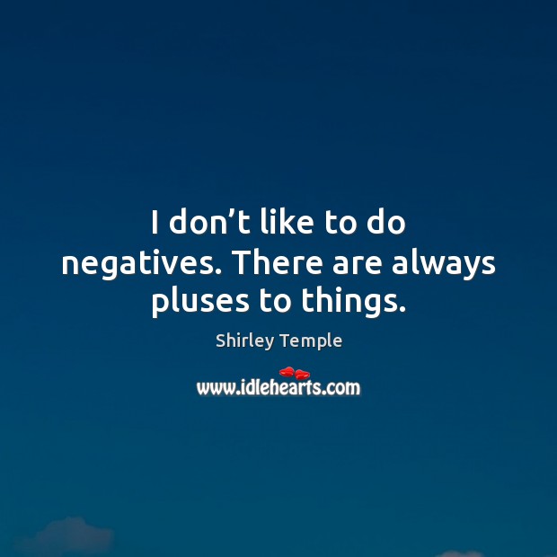 I don’t like to do negatives. There are always pluses to things. Shirley Temple Picture Quote
