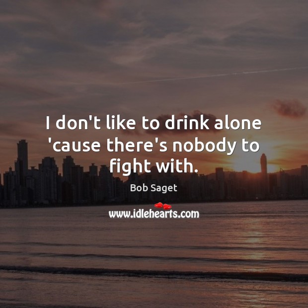 I don’t like to drink alone ’cause there’s nobody to fight with. Image