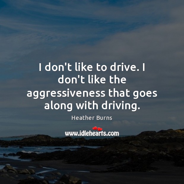 I don’t like to drive. I don’t like the aggressiveness that goes along with driving. Heather Burns Picture Quote