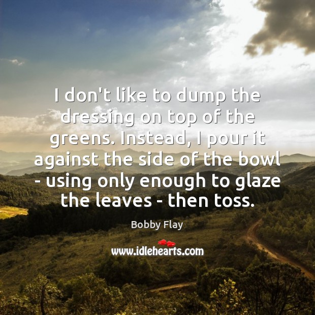 I don’t like to dump the dressing on top of the greens. Bobby Flay Picture Quote