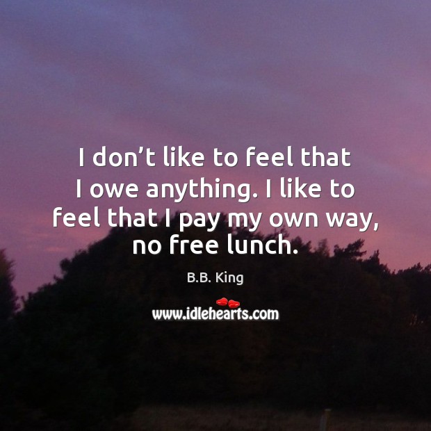 I don’t like to feel that I owe anything. I like B.B. King Picture Quote