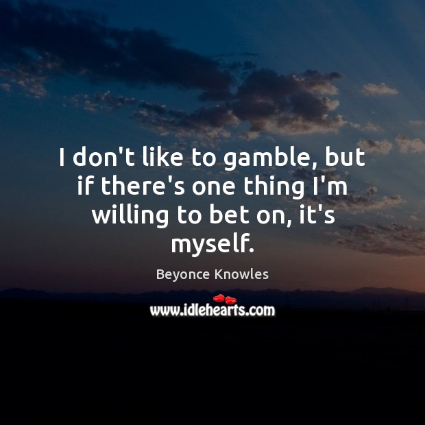 I don’t like to gamble, but if there’s one thing I’m willing to bet on, it’s myself. Beyonce Knowles Picture Quote