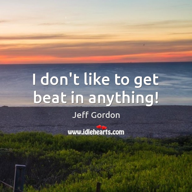 I don’t like to get beat in anything! Jeff Gordon Picture Quote
