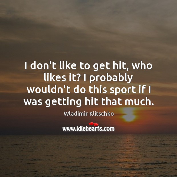 I don’t like to get hit, who likes it? I probably wouldn’t Wladimir Klitschko Picture Quote