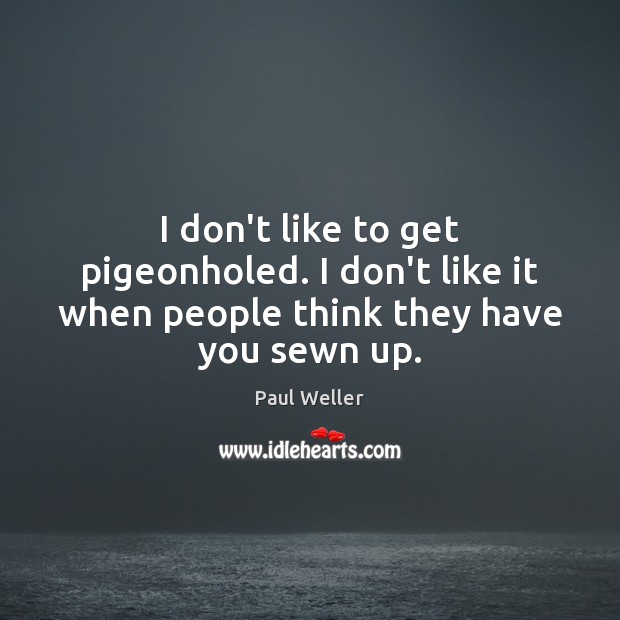 I don’t like to get pigeonholed. I don’t like it when people think they have you sewn up. Image