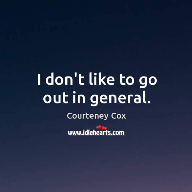 I don’t like to go out in general. Courteney Cox Picture Quote