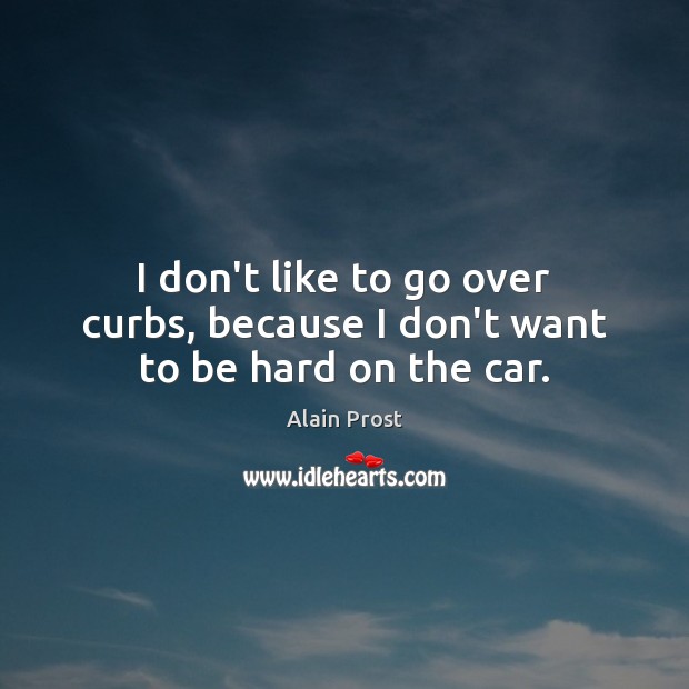 I don’t like to go over curbs, because I don’t want to be hard on the car. Alain Prost Picture Quote
