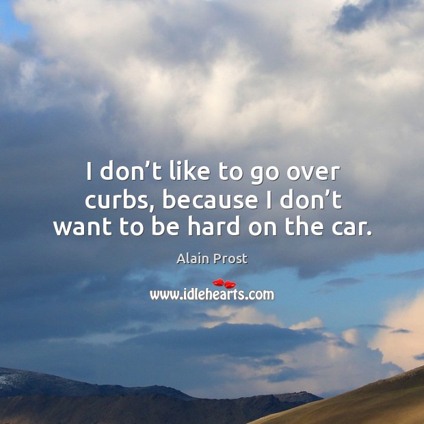 I don’t like to go over curbs, because I don’t want to be hard on the car. Alain Prost Picture Quote